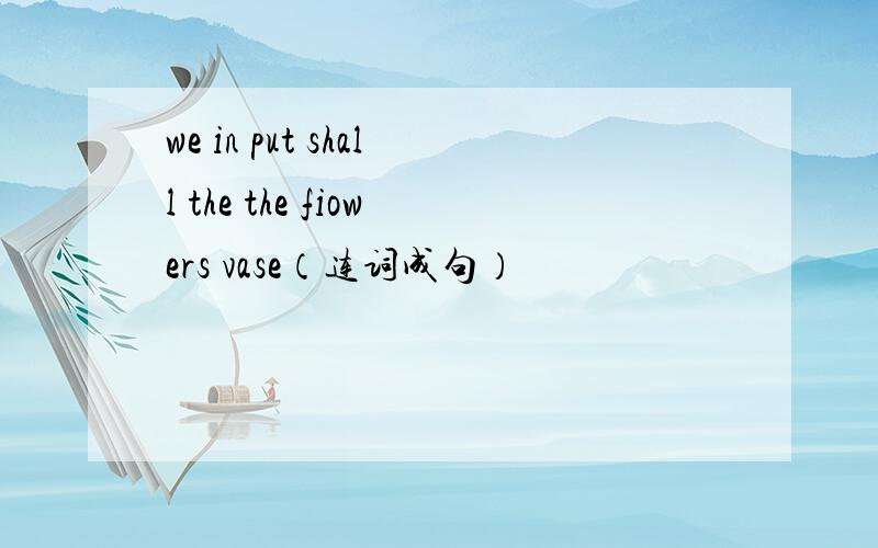 we in put shall the the fiowers vase（连词成句）