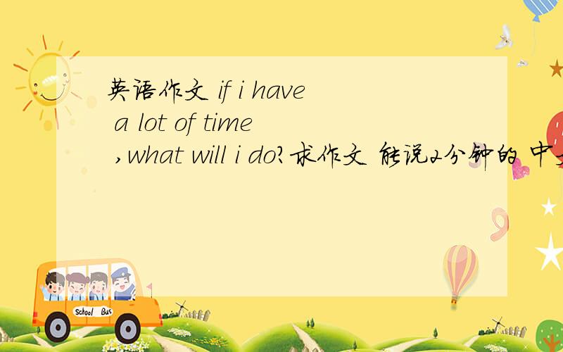 英语作文 if i have a lot of time ,what will i do?求作文 能说2分钟的 中文也行