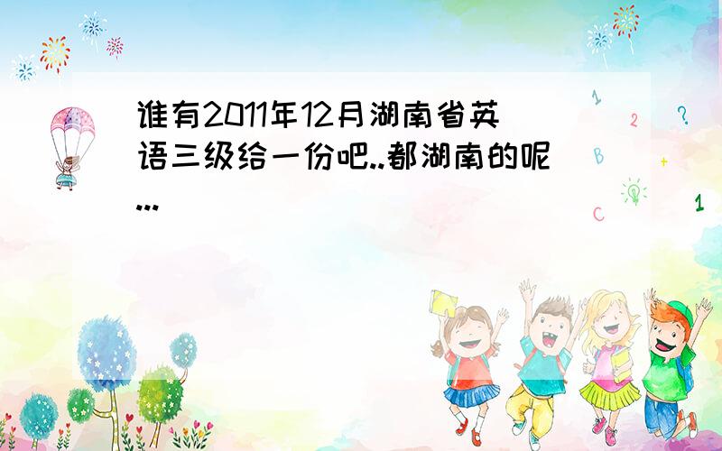 谁有2011年12月湖南省英语三级给一份吧..都湖南的呢...