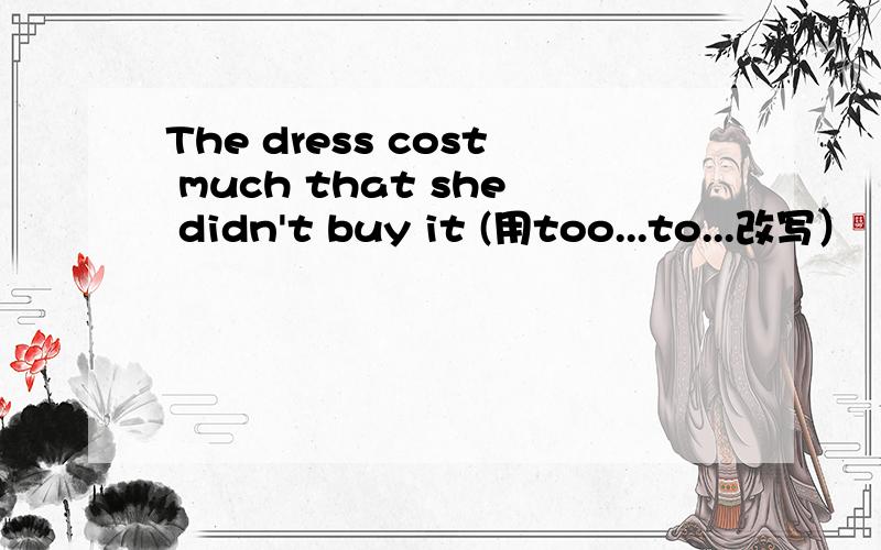 The dress cost much that she didn't buy it (用too...to...改写）