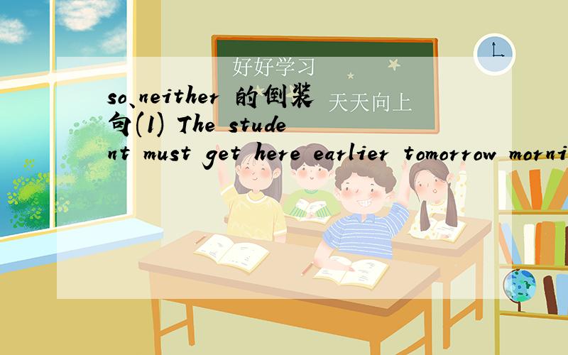 so、neither 的倒装句(1) The student must get here earlier tomorrow morning.The teachers must come earlier,too=The student must get here earlier tomorrow morning,___ ___ ___ .(2)My room gets very cold at night.---____________.(我的也是)（3