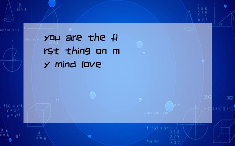you are the first thing on my mind love