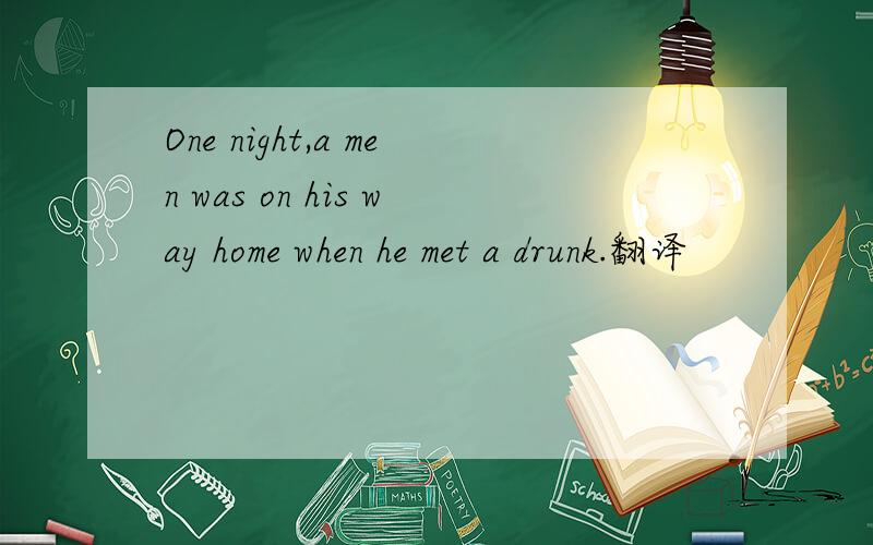 One night,a men was on his way home when he met a drunk.翻译