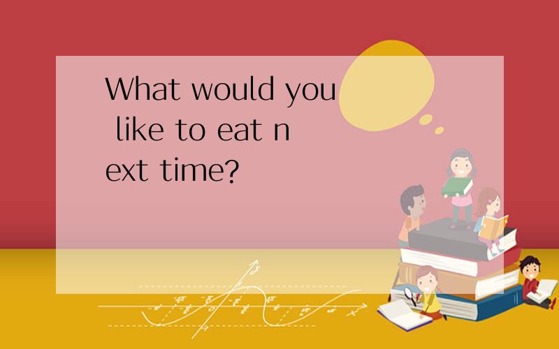 What would you like to eat next time?