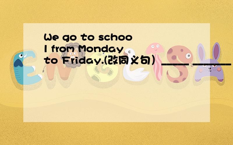 We go to school from Monday to Friday.(改同义句）_____ _______ ,we go to school.