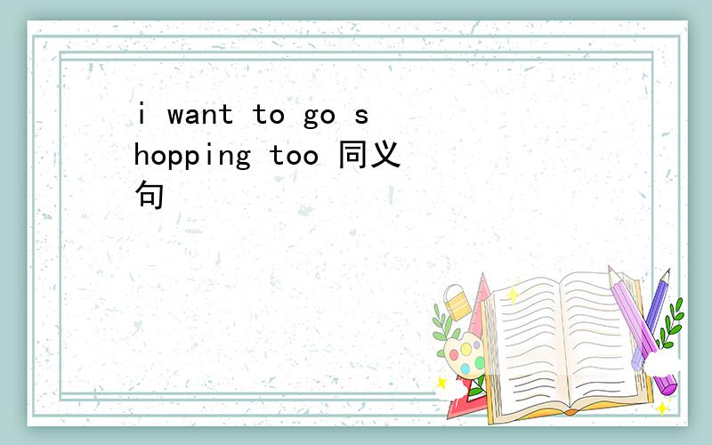i want to go shopping too 同义句