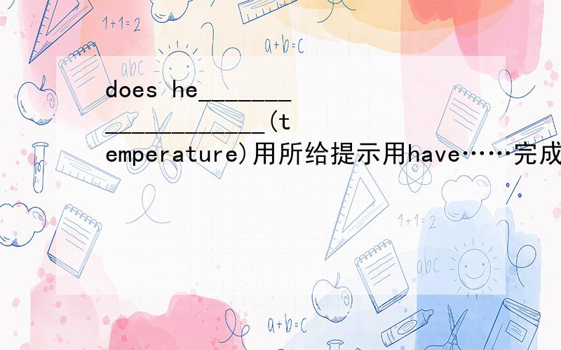 does he___________________(temperature)用所给提示用have……完成句子