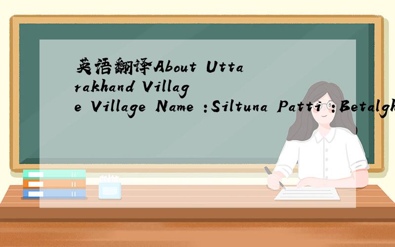 英语翻译About Uttarakhand Village Village Name :Siltuna Patti :Betalghat Post Office :Garjoly ( Garampani District :Nainital Population :1200 About Nearest Primary School :Siltuna ,O km About Nearest High School :Siltuna ,O km Nearest Hospital :K