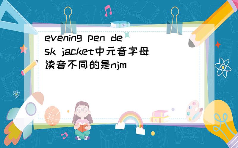 evening pen desk jacket中元音字母读音不同的是njm