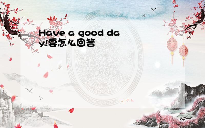 Have a good day!要怎么回答