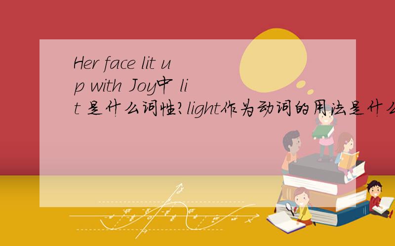 Her face lit up with Joy中 lit 是什么词性?light作为动词的用法是什么?Her face lighted(lit) up with Joy?还有 Her face is lighted(lit) by a smile都可以吗