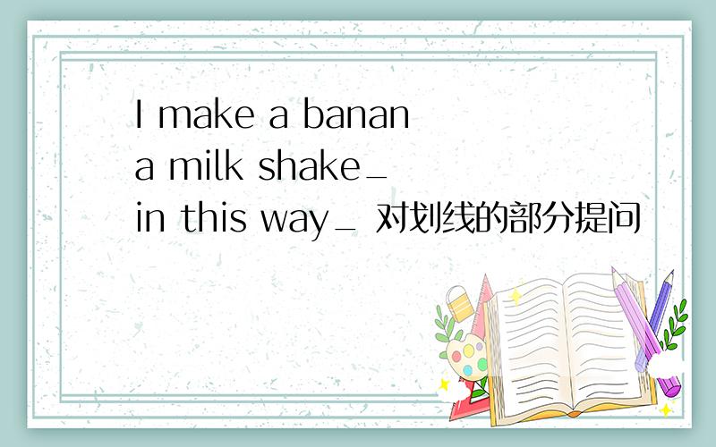 I make a banana milk shake_ in this way_ 对划线的部分提问