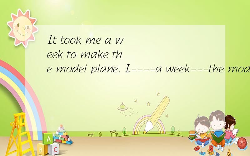 It took me a week to make the model plane. I----a week---the model plane.