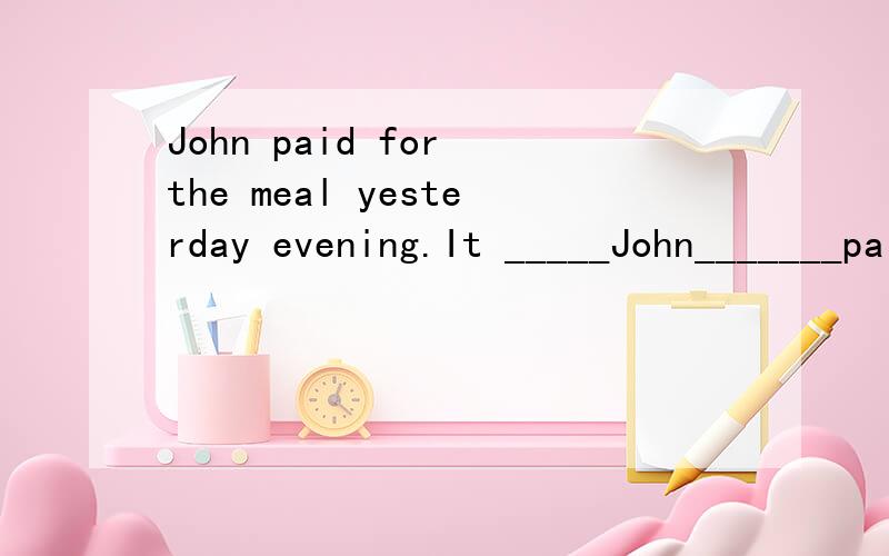 John paid for the meal yesterday evening.It _____John_______paid for the meal yesterday evening.句型转换
