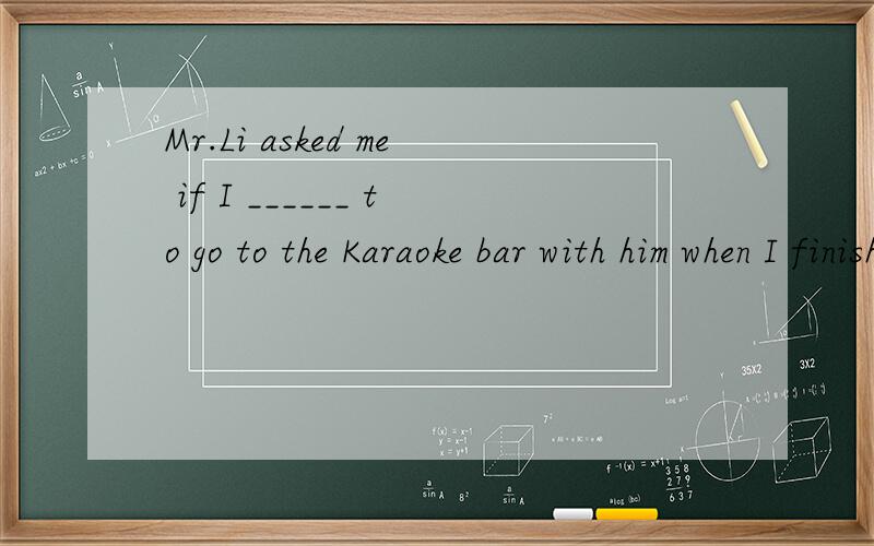 Mr.Li asked me if I ______ to go to the Karaoke bar with him when I finished my homework.(2 分)A.would likeB.will likeC.likeD.had liked