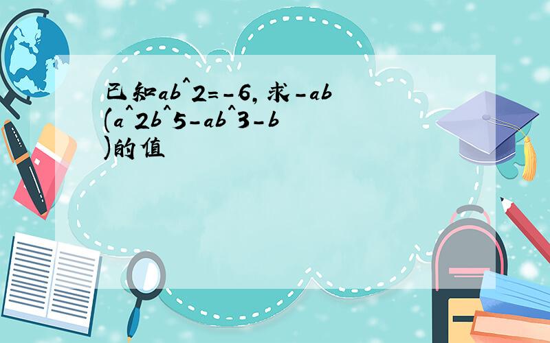 已知ab^2=-6,求-ab(a^2b^5-ab^3-b)的值