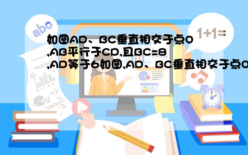 如图AD、BC垂直相交于点O,AB平行于CD,且BC=8,AD等于6如图,AD、BC垂直相交于点O,AB平行CD,且BC=8,AD=6.求（1）AB+CD的长；（2）AB和CD间的距离.