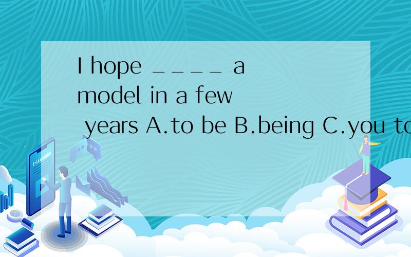 I hope ____ a model in a few years A.to be B.being C.you to be D.you were