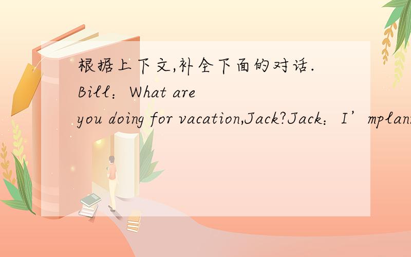 根据上下文,补全下面的对话.Bill：What are you doing for vacation,Jack?Jack：I’mplanning to travel．Bill：1．＿＿＿＿＿＿＿＿＿＿＿＿＿＿＿＿＿＿＿＿＿＿＿?Jack：I’m going with mt parents．Bill：2．＿＿