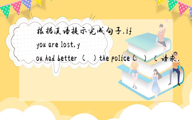 根据汉语提示完成句子.if you are lost,you had better ( )the police( ） （请求.