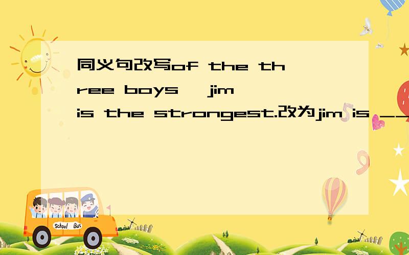 同义句改写of the three boys ,jim is the strongest.改为jim is ____ ____ ___ ___two boys
