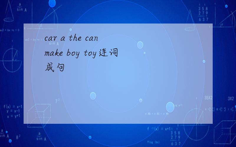 car a the can make boy toy连词成句