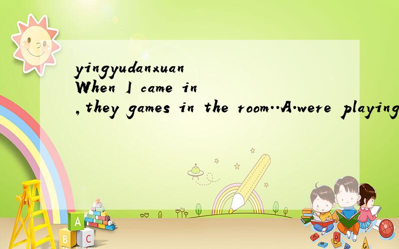 yingyudanxuan When I came in,they games in the room..A.were playing B.are playing C.played D.plaWhen I came in,they games in the room..A.were playing B.are playing C.played D.plays