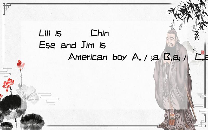 Lili is___ChinEse and Jim is___American boy A./;a B.a;/ C.an;a D.a;an 怎么选