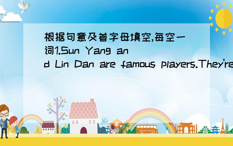 根据句意及首字母填空,每空一词1.Sun Yang and Lin Dan are famous players.They're the h ____ in my heart