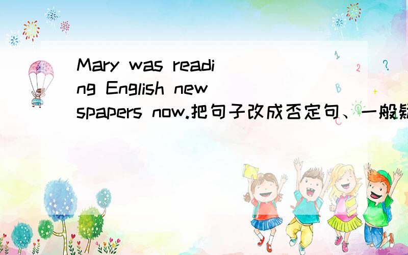 Mary was reading English newspapers now.把句子改成否定句、一般疑问句并作肯定回答和否定回答.