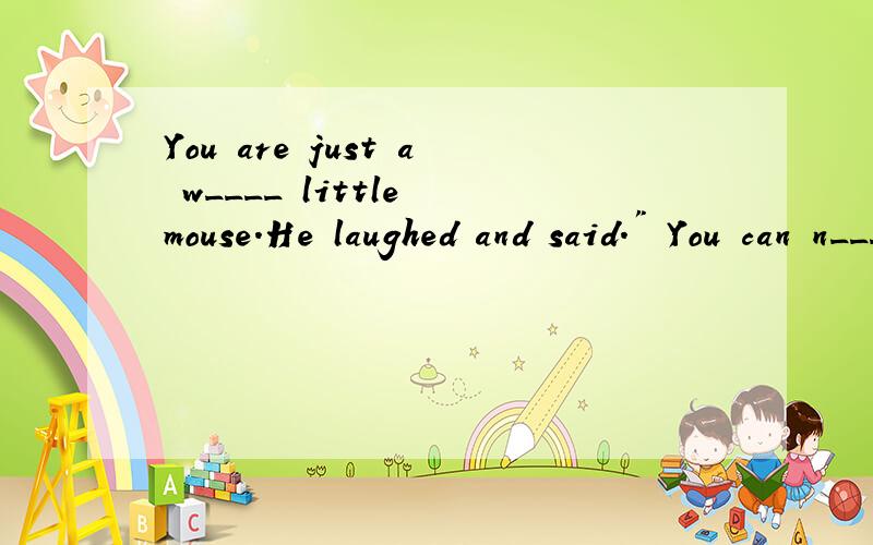 You are just a w____ little mouse.He laughed and said.