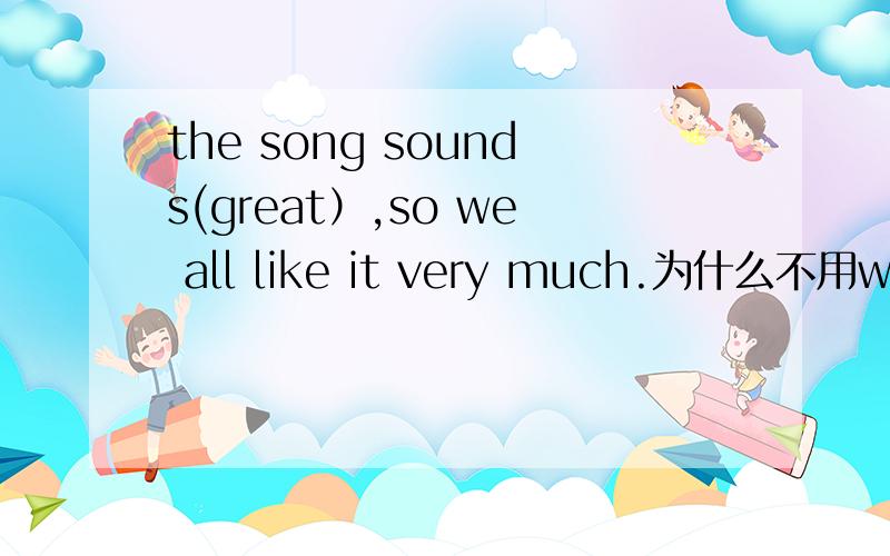 the song sounds(great）,so we all like it very much.为什么不用well?
