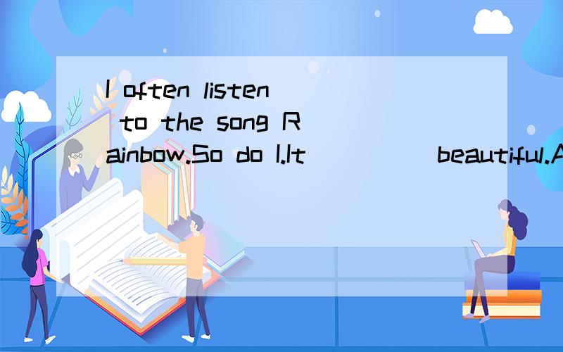 I often listen to the song Rainbow.So do I.It ____ beautiful.A.feels B.smells C.sounds
