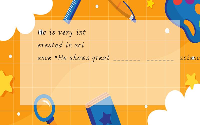 He is very interested in science =He shows great _______  _______  science