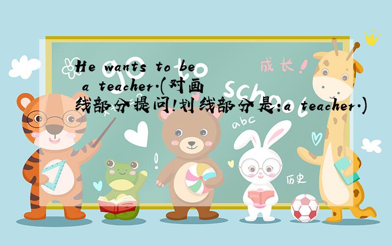 He wants to be a teacher.(对画线部分提问!划线部分是:a teacher.)