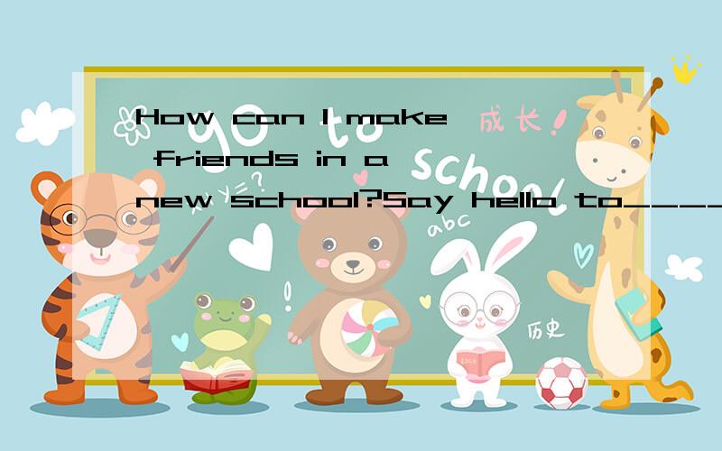 How can I make friends in a new school?Say hello to______new you are interested in first .是someone还是everyone求真相