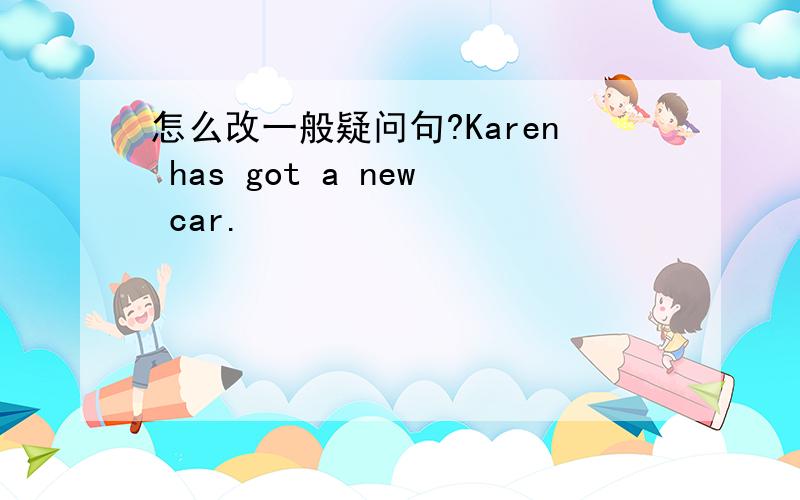 怎么改一般疑问句?Karen has got a new car.