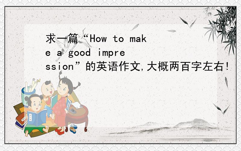 求一篇“How to make a good impression”的英语作文,大概两百字左右!