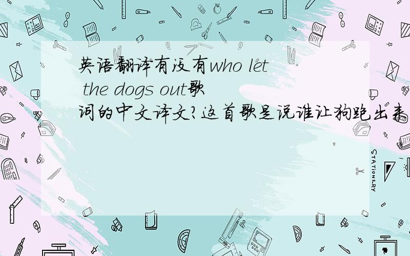 英语翻译有没有who let the dogs out歌词的中文译文?这首歌是说谁让狗跑出来了 什么在谁之外让狗啊.汗.当党是好的,党是jum...完全是错误的·类似的不要 复制不要 最多几句是几句吧
