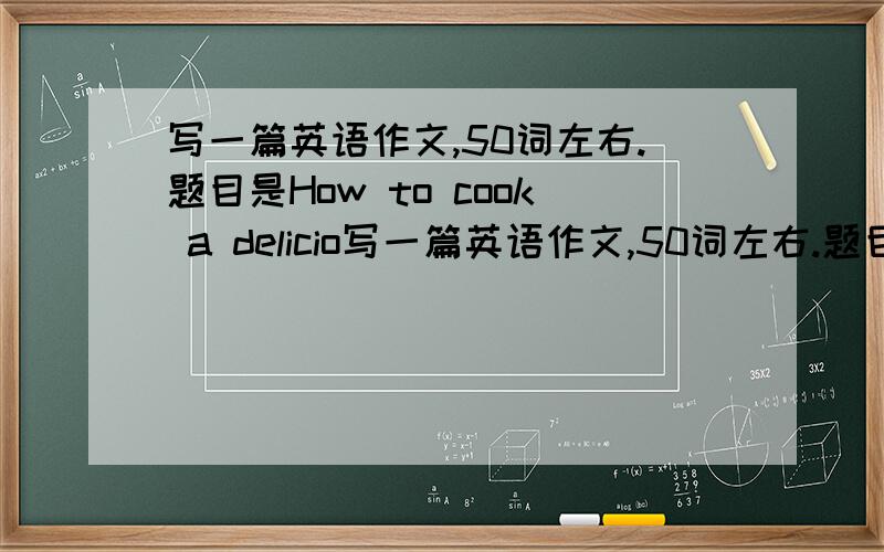 写一篇英语作文,50词左右.题目是How to cook a delicio写一篇英语作文,50词左右.题目是How to cook a delicious dish.