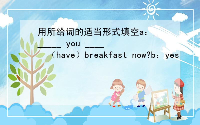 用所给词的适当形式填空a：______ you ______（have）breakfast now?b：yes