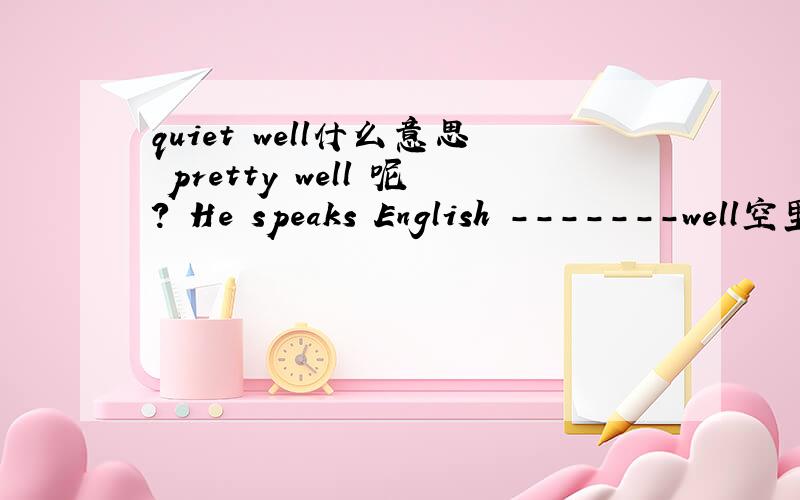 quiet well什么意思 pretty well 呢? He speaks English -------well空里应该填quiet还是pretty?