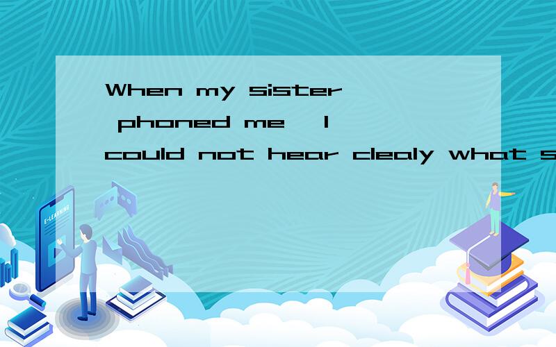 When my sister phoned me, I could not hear clealy what she was_____.A.speaking  B.talking C.saying D.telling答案是C.请讲一下其它选项为什么不行.