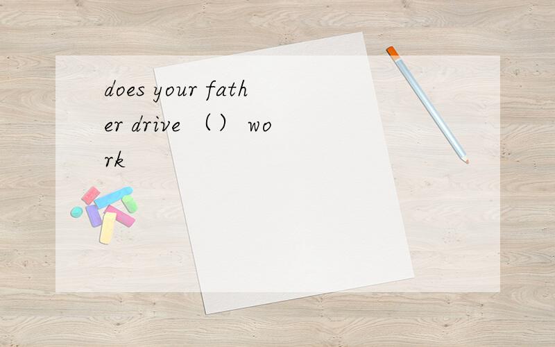does your father drive （） work