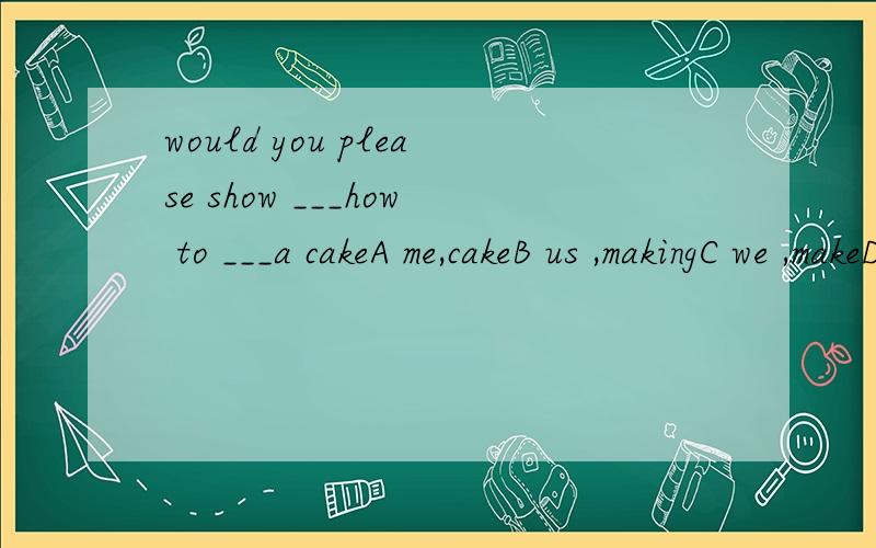 would you please show ___how to ___a cakeA me,cakeB us ,makingC we ,makeD i ,cake