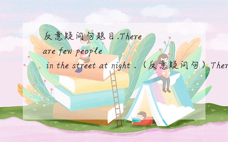反意疑问句题目.There are few people in the street at night .（反意疑问句）There are few people in the street at night ,_________ ___________.正确答案是are there 可是为什么!