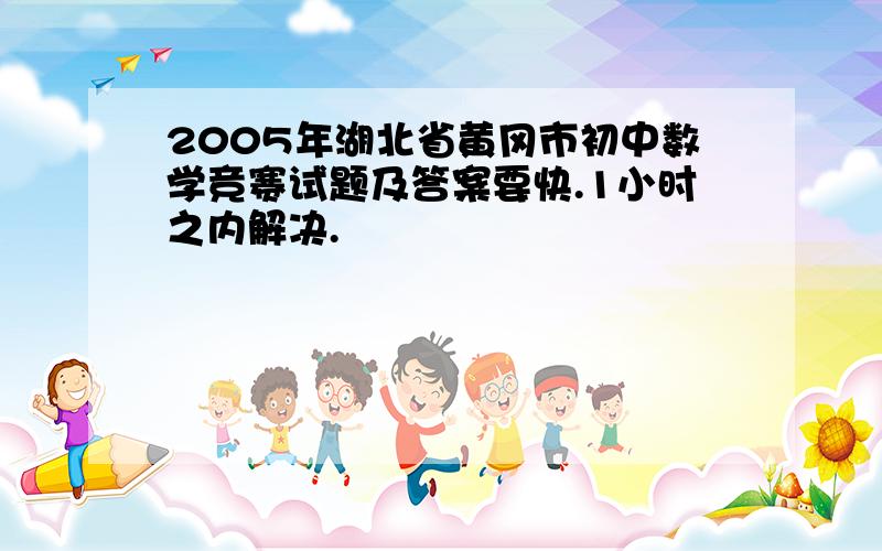 2005年湖北省黄冈市初中数学竞赛试题及答案要快.1小时之内解决.