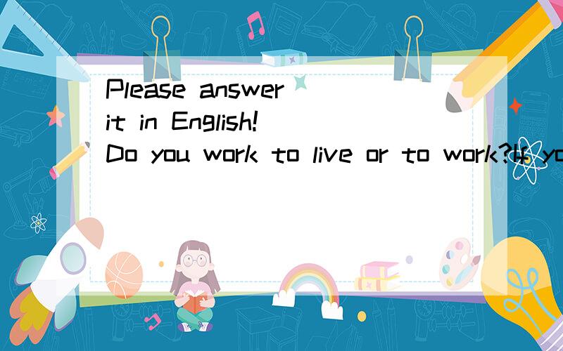 Please answer it in English!Do you work to live or to work?If you live to work,tell me the reasons,and why you live to work!
