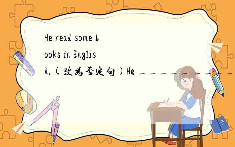 He read some books in English.(改为否定句)He _____ _____ _____ books in English.感觉我问的这个问题有点白痴的说- -