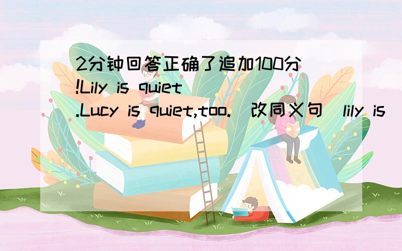 2分钟回答正确了追加100分!Lily is quiet.Lucy is quiet,too.（改同义句）lily is ____ ____ quiet_____ lucy.or:lily is quiet.____ ____lucy.